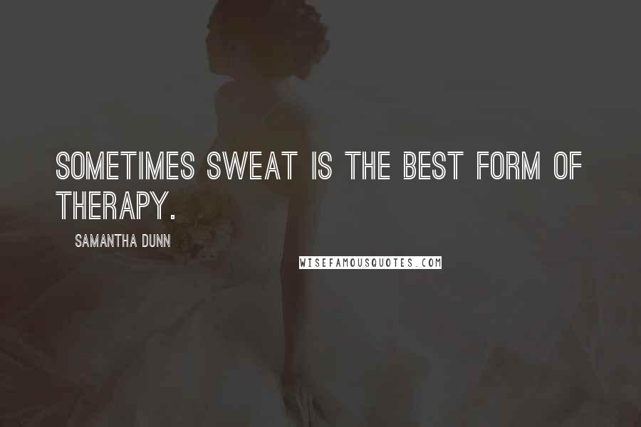 Samantha Dunn Quotes: Sometimes sweat is the best form of therapy.