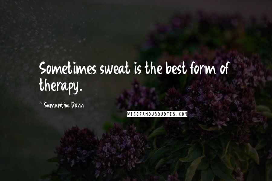 Samantha Dunn Quotes: Sometimes sweat is the best form of therapy.