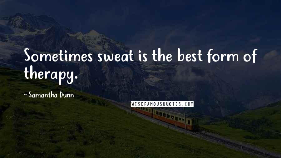 Samantha Dunn Quotes: Sometimes sweat is the best form of therapy.