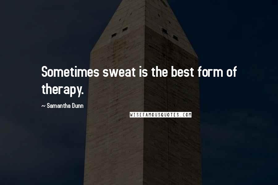 Samantha Dunn Quotes: Sometimes sweat is the best form of therapy.