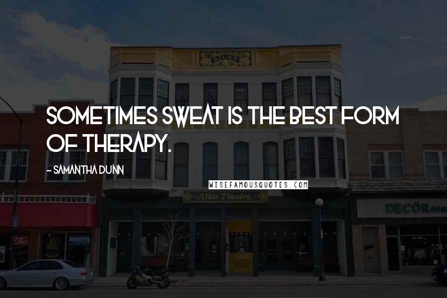Samantha Dunn Quotes: Sometimes sweat is the best form of therapy.