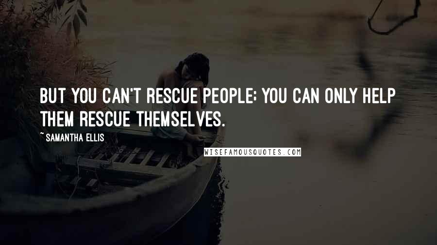 Samantha Ellis Quotes: But you can't rescue people; you can only help them rescue themselves.