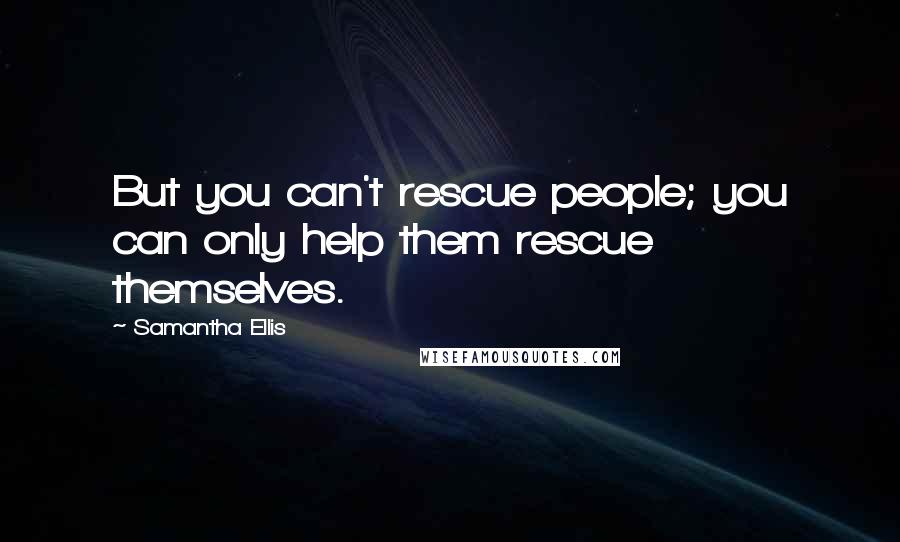 Samantha Ellis Quotes: But you can't rescue people; you can only help them rescue themselves.