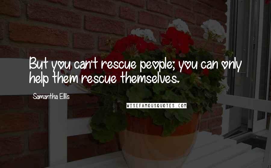 Samantha Ellis Quotes: But you can't rescue people; you can only help them rescue themselves.
