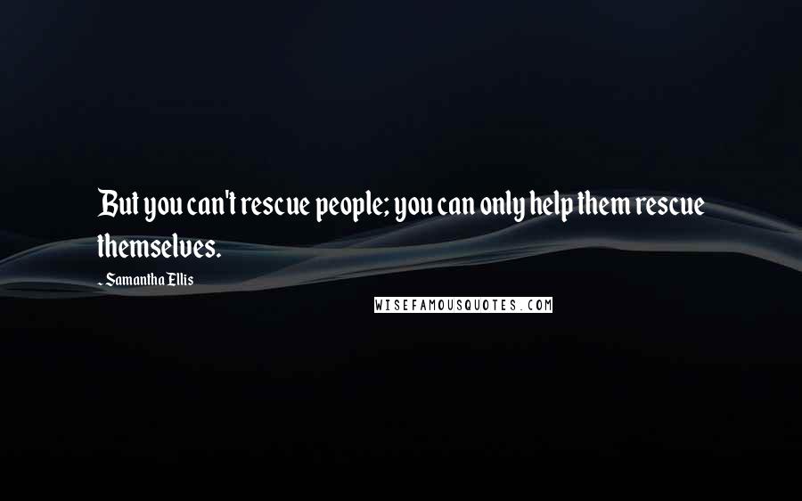 Samantha Ellis Quotes: But you can't rescue people; you can only help them rescue themselves.