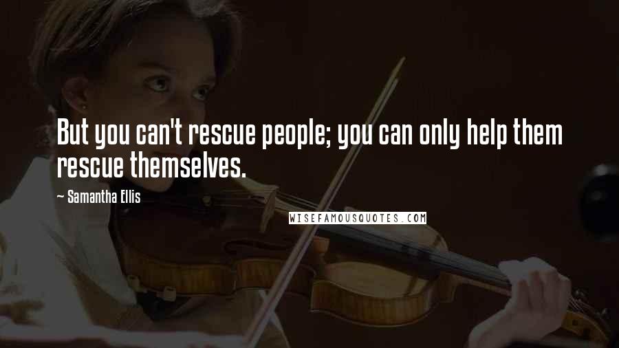 Samantha Ellis Quotes: But you can't rescue people; you can only help them rescue themselves.