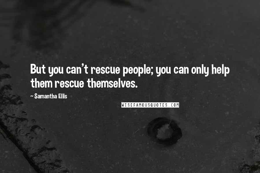 Samantha Ellis Quotes: But you can't rescue people; you can only help them rescue themselves.