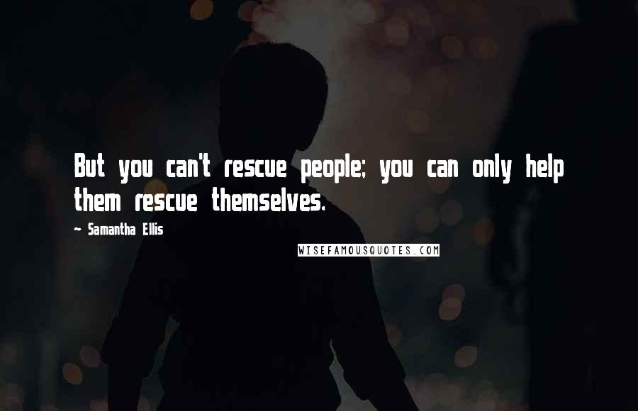 Samantha Ellis Quotes: But you can't rescue people; you can only help them rescue themselves.