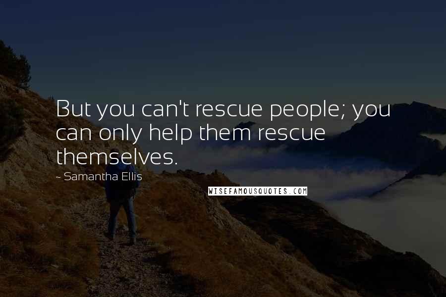 Samantha Ellis Quotes: But you can't rescue people; you can only help them rescue themselves.