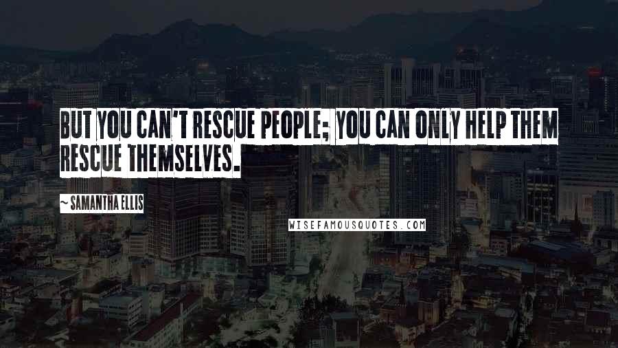 Samantha Ellis Quotes: But you can't rescue people; you can only help them rescue themselves.