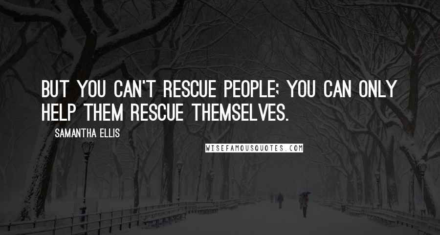 Samantha Ellis Quotes: But you can't rescue people; you can only help them rescue themselves.