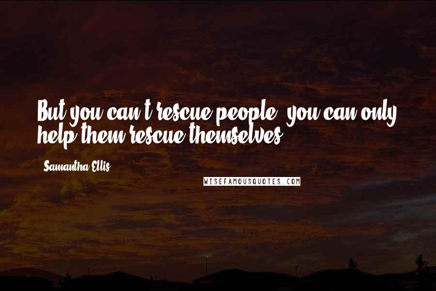 Samantha Ellis Quotes: But you can't rescue people; you can only help them rescue themselves.