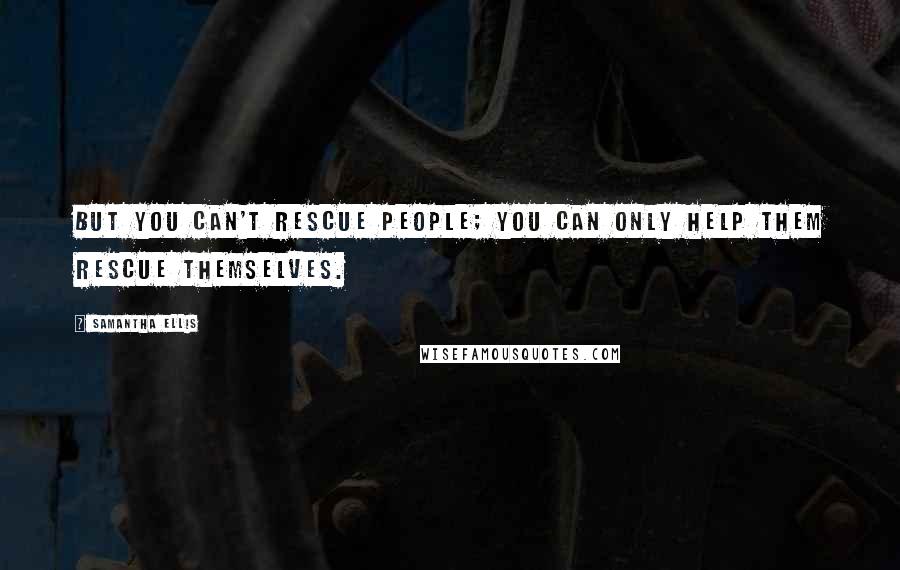 Samantha Ellis Quotes: But you can't rescue people; you can only help them rescue themselves.