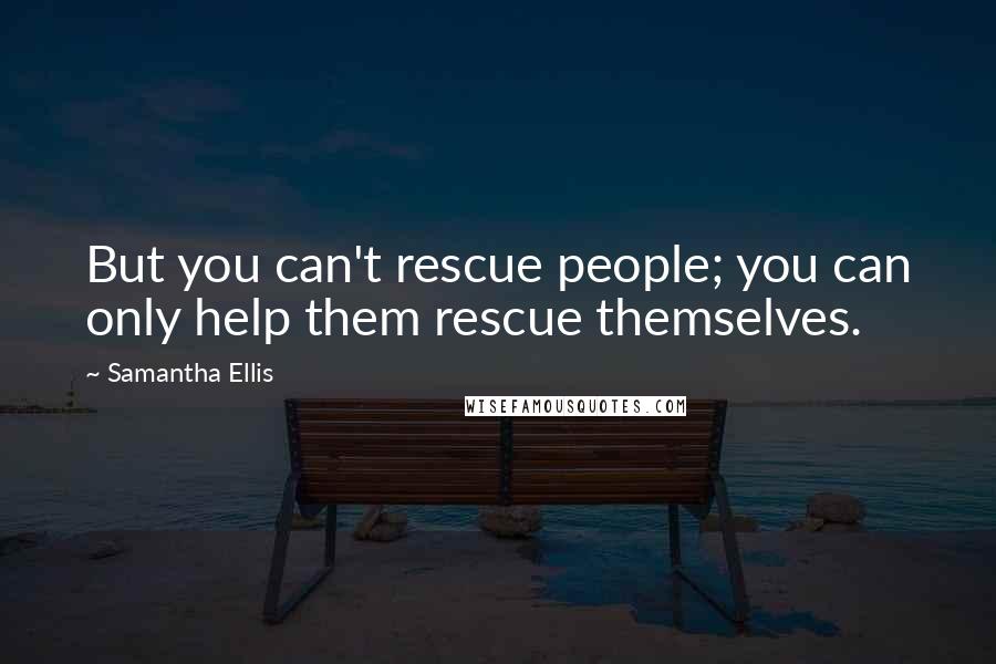 Samantha Ellis Quotes: But you can't rescue people; you can only help them rescue themselves.
