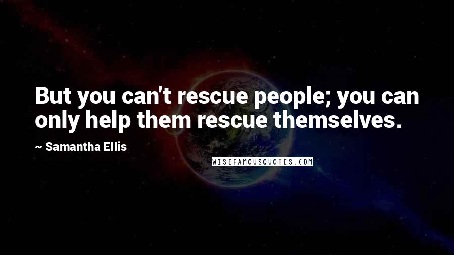 Samantha Ellis Quotes: But you can't rescue people; you can only help them rescue themselves.