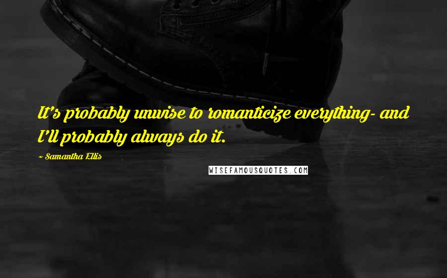 Samantha Ellis Quotes: It's probably unwise to romanticize everything- and I'll probably always do it.