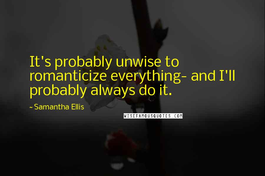 Samantha Ellis Quotes: It's probably unwise to romanticize everything- and I'll probably always do it.