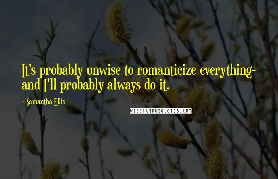 Samantha Ellis Quotes: It's probably unwise to romanticize everything- and I'll probably always do it.