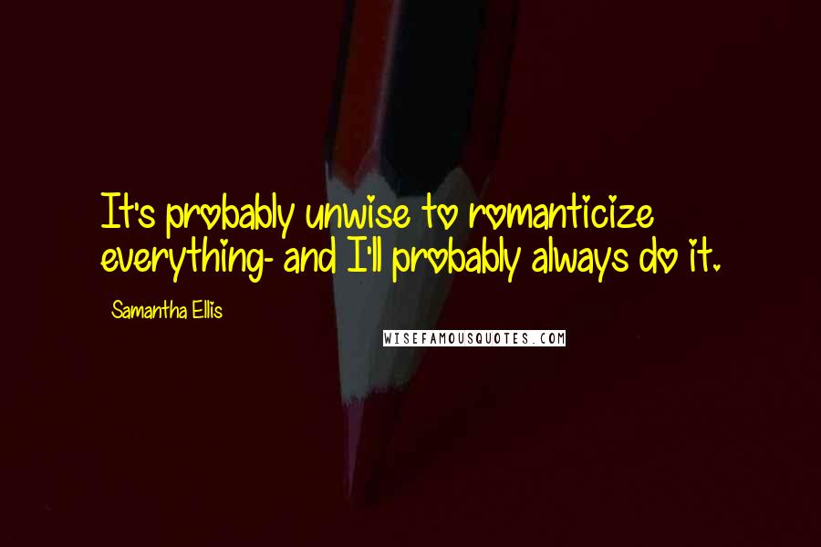 Samantha Ellis Quotes: It's probably unwise to romanticize everything- and I'll probably always do it.