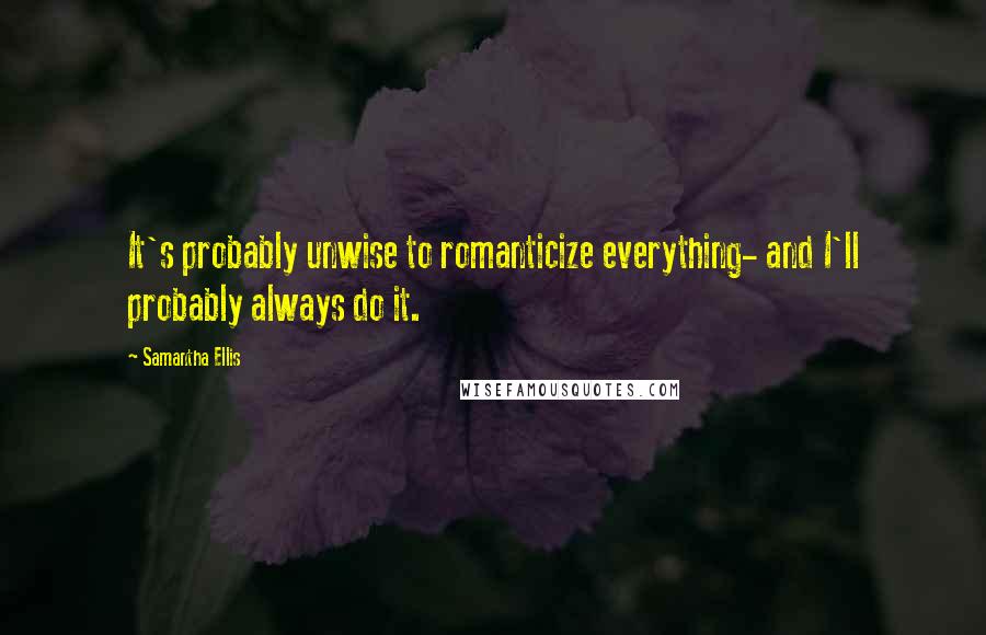 Samantha Ellis Quotes: It's probably unwise to romanticize everything- and I'll probably always do it.