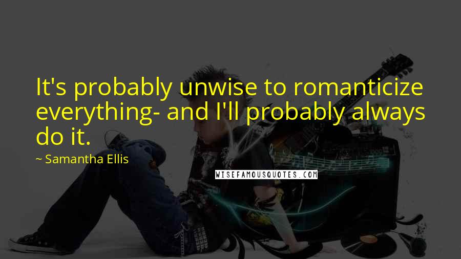 Samantha Ellis Quotes: It's probably unwise to romanticize everything- and I'll probably always do it.