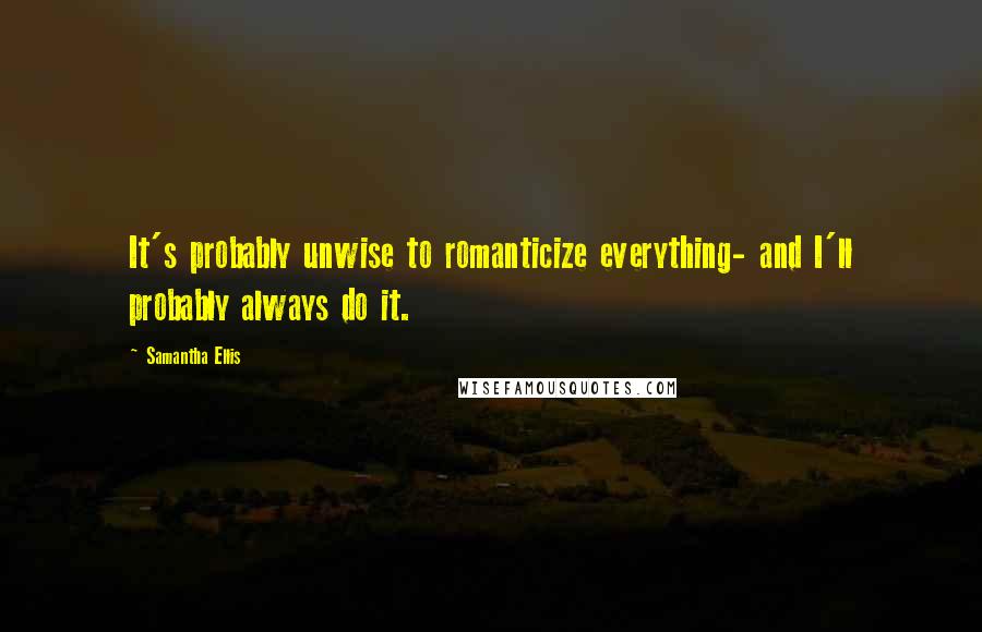 Samantha Ellis Quotes: It's probably unwise to romanticize everything- and I'll probably always do it.