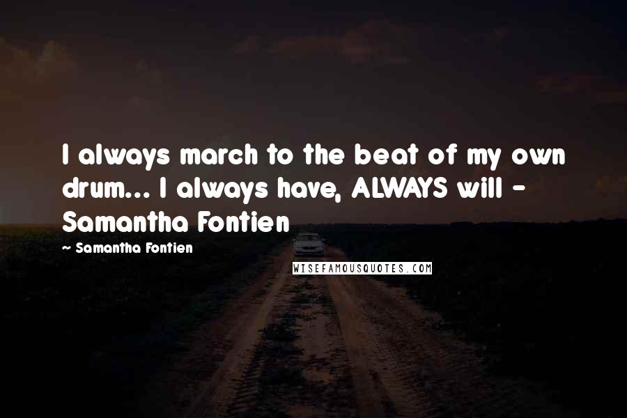 Samantha Fontien Quotes: I always march to the beat of my own drum... I always have, ALWAYS will - Samantha Fontien