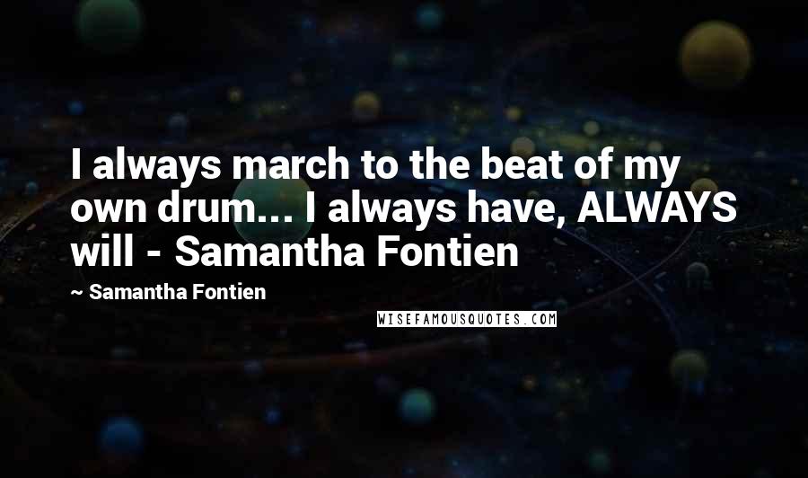 Samantha Fontien Quotes: I always march to the beat of my own drum... I always have, ALWAYS will - Samantha Fontien