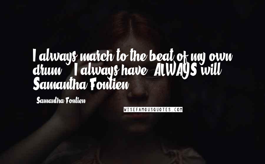 Samantha Fontien Quotes: I always march to the beat of my own drum... I always have, ALWAYS will - Samantha Fontien