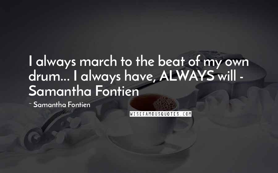 Samantha Fontien Quotes: I always march to the beat of my own drum... I always have, ALWAYS will - Samantha Fontien