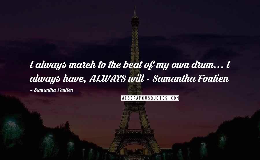 Samantha Fontien Quotes: I always march to the beat of my own drum... I always have, ALWAYS will - Samantha Fontien