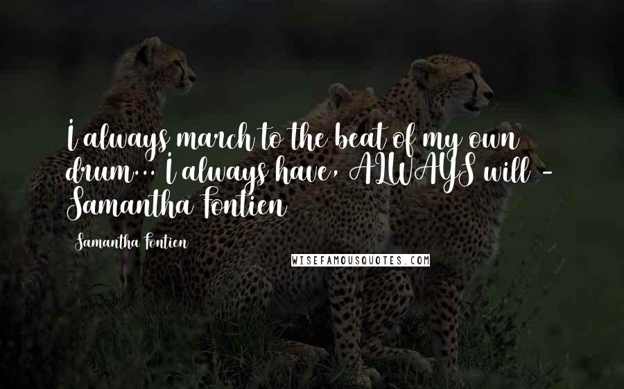 Samantha Fontien Quotes: I always march to the beat of my own drum... I always have, ALWAYS will - Samantha Fontien