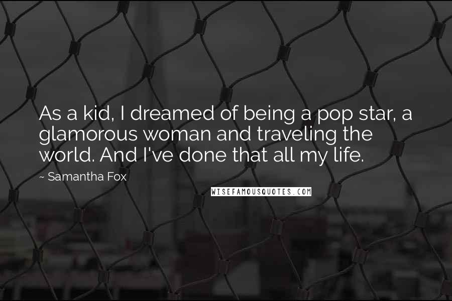 Samantha Fox Quotes: As a kid, I dreamed of being a pop star, a glamorous woman and traveling the world. And I've done that all my life.