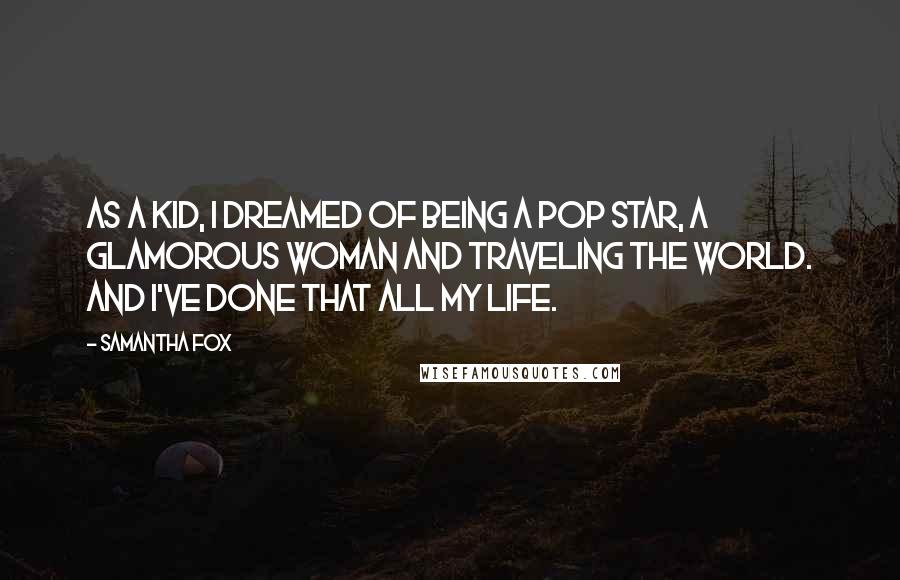 Samantha Fox Quotes: As a kid, I dreamed of being a pop star, a glamorous woman and traveling the world. And I've done that all my life.