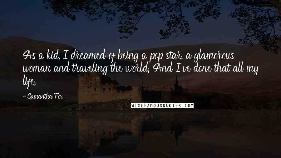 Samantha Fox Quotes: As a kid, I dreamed of being a pop star, a glamorous woman and traveling the world. And I've done that all my life.