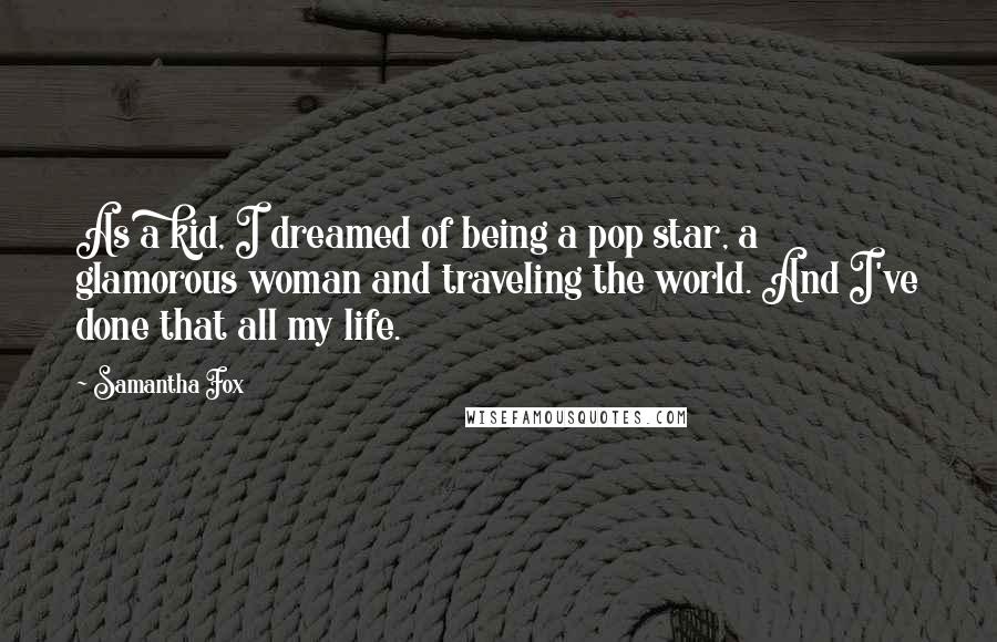 Samantha Fox Quotes: As a kid, I dreamed of being a pop star, a glamorous woman and traveling the world. And I've done that all my life.