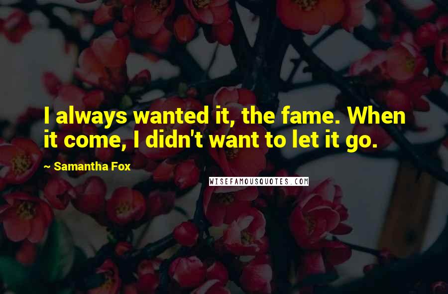 Samantha Fox Quotes: I always wanted it, the fame. When it come, I didn't want to let it go.