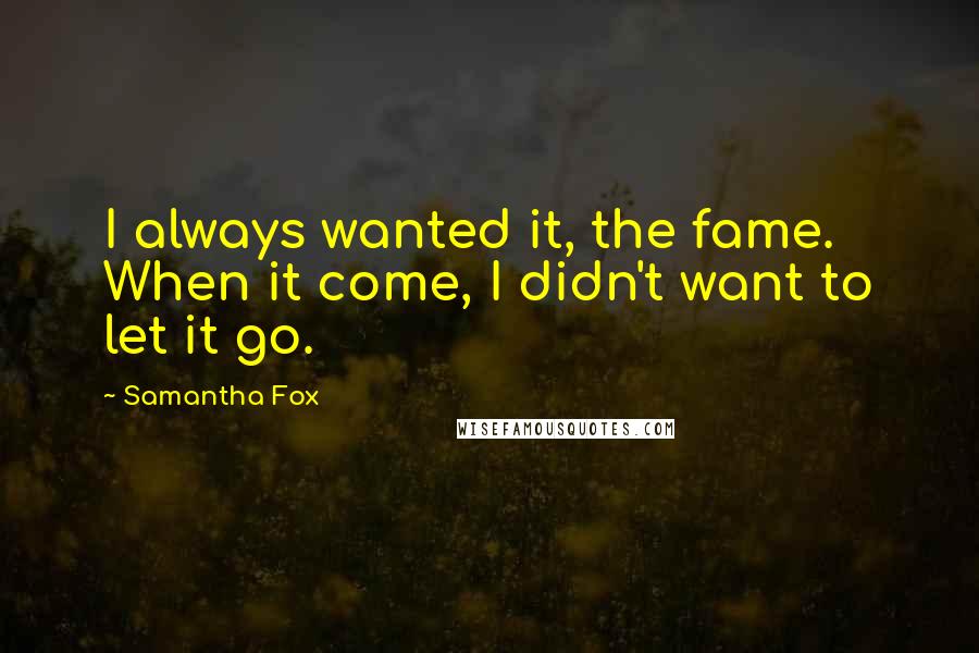 Samantha Fox Quotes: I always wanted it, the fame. When it come, I didn't want to let it go.