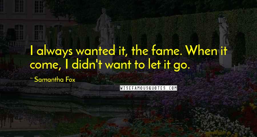 Samantha Fox Quotes: I always wanted it, the fame. When it come, I didn't want to let it go.