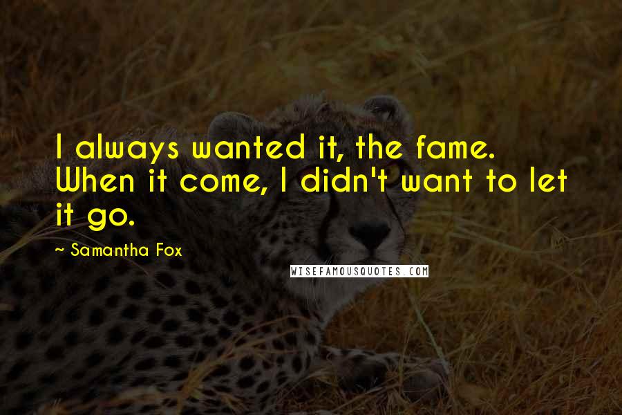 Samantha Fox Quotes: I always wanted it, the fame. When it come, I didn't want to let it go.