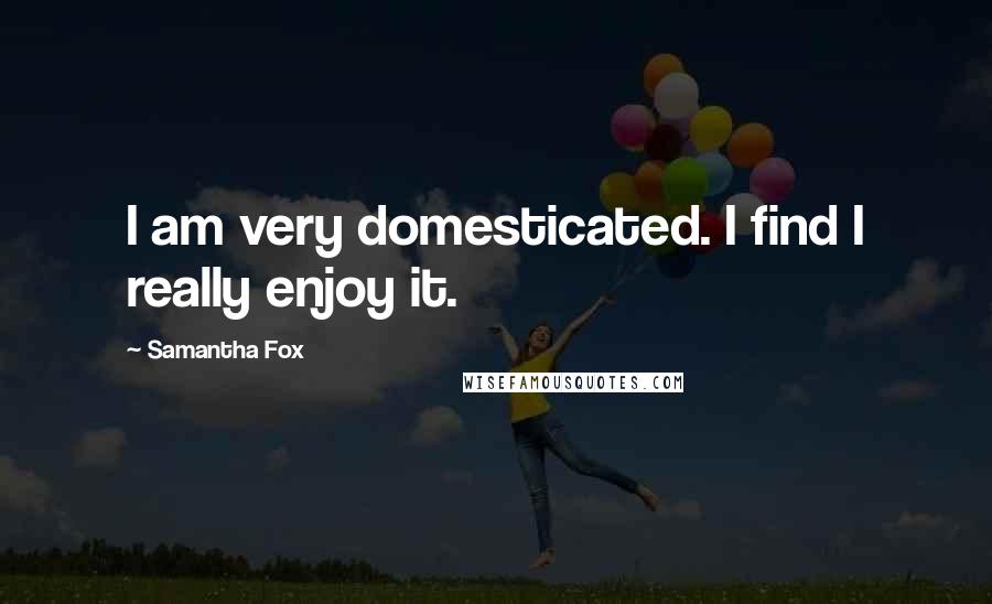 Samantha Fox Quotes: I am very domesticated. I find I really enjoy it.