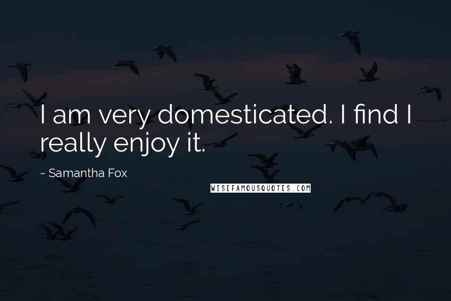 Samantha Fox Quotes: I am very domesticated. I find I really enjoy it.