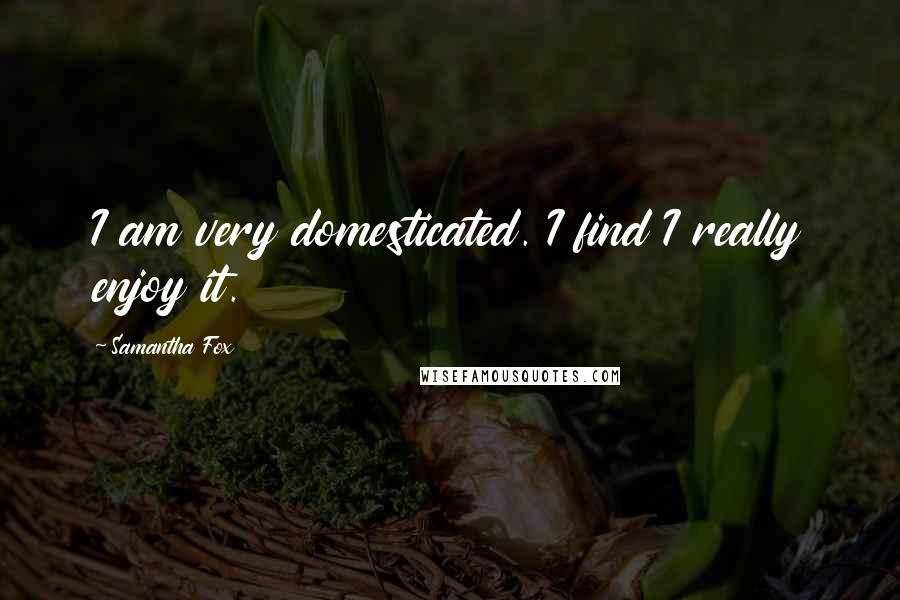 Samantha Fox Quotes: I am very domesticated. I find I really enjoy it.