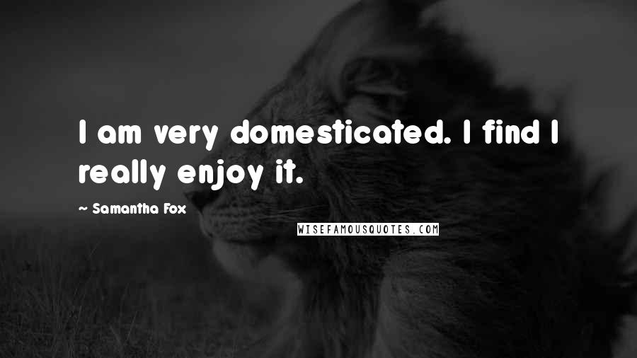 Samantha Fox Quotes: I am very domesticated. I find I really enjoy it.