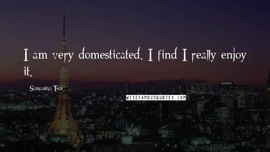 Samantha Fox Quotes: I am very domesticated. I find I really enjoy it.