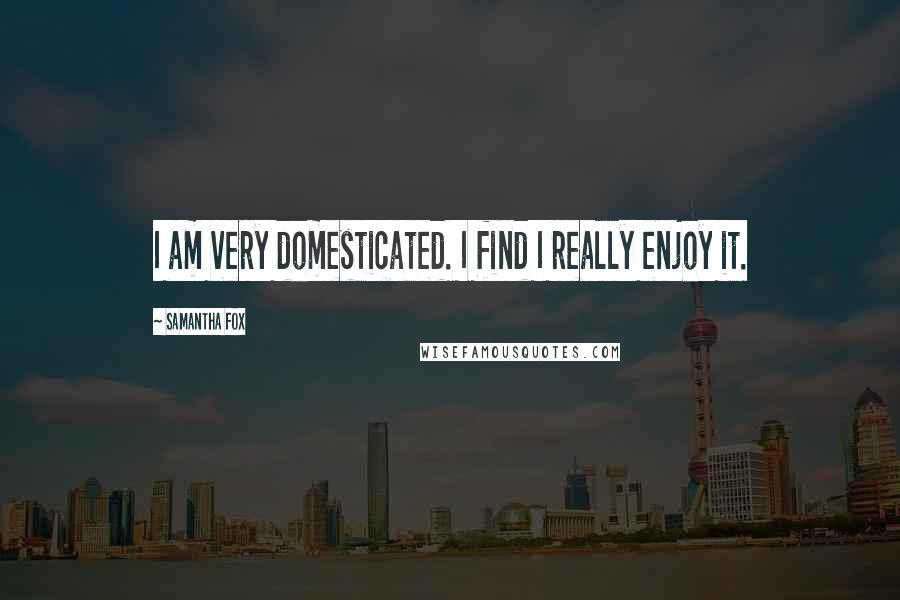 Samantha Fox Quotes: I am very domesticated. I find I really enjoy it.