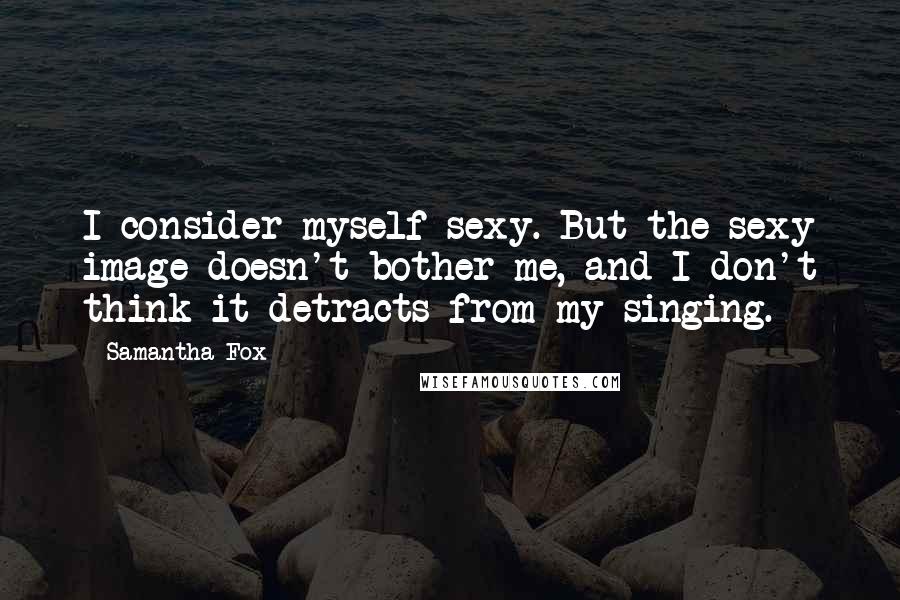 Samantha Fox Quotes: I consider myself sexy. But the sexy image doesn't bother me, and I don't think it detracts from my singing.