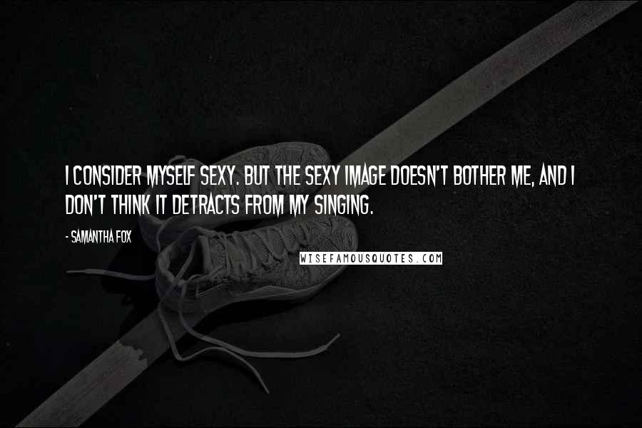 Samantha Fox Quotes: I consider myself sexy. But the sexy image doesn't bother me, and I don't think it detracts from my singing.