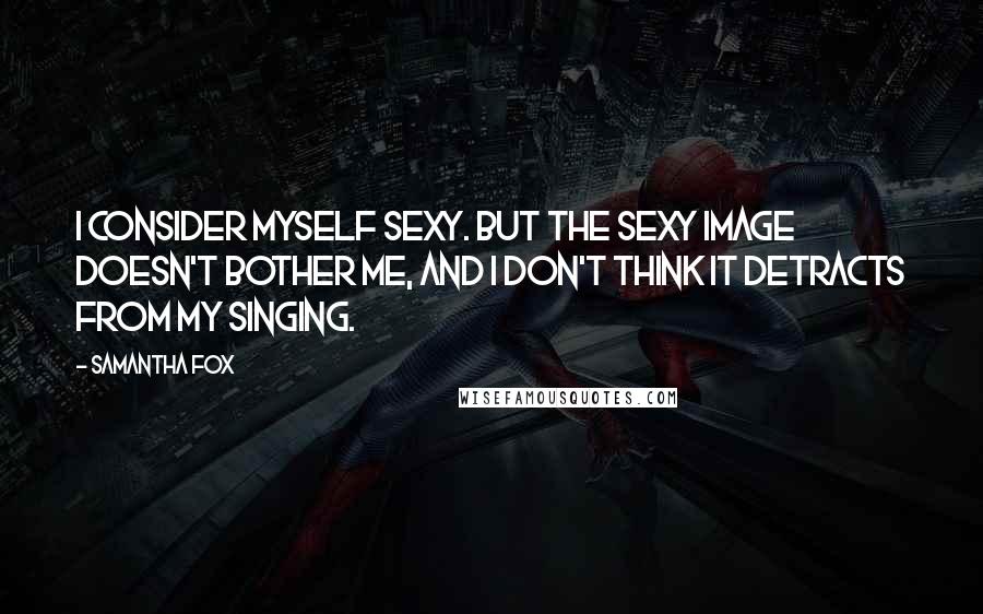 Samantha Fox Quotes: I consider myself sexy. But the sexy image doesn't bother me, and I don't think it detracts from my singing.