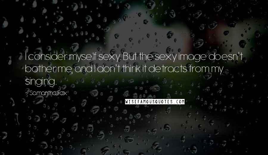 Samantha Fox Quotes: I consider myself sexy. But the sexy image doesn't bother me, and I don't think it detracts from my singing.